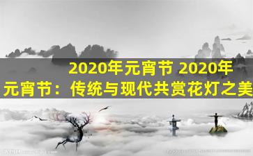 2020年元宵节 2020年元宵节：传统与现代共赏花灯之美